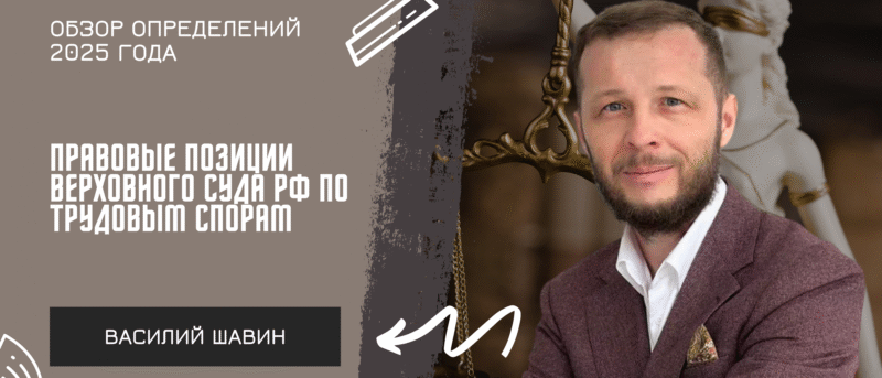 Адвокат Шавин Василий Анатольевич объясняет: Правовые позиции Верховного Суда РФ по трудовым спорам: обзор определений 2025 года