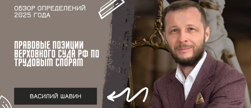 Адвокат Шавин Василий Анатольевич объясняет: Правовые позиции Верховного Суда РФ по трудовым спорам: обзор определений 2025 года