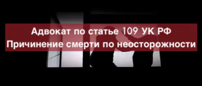 Адвокат по статье 109 УК РФ Причинение смерти по неосторожности | адвокат по уголовным делам