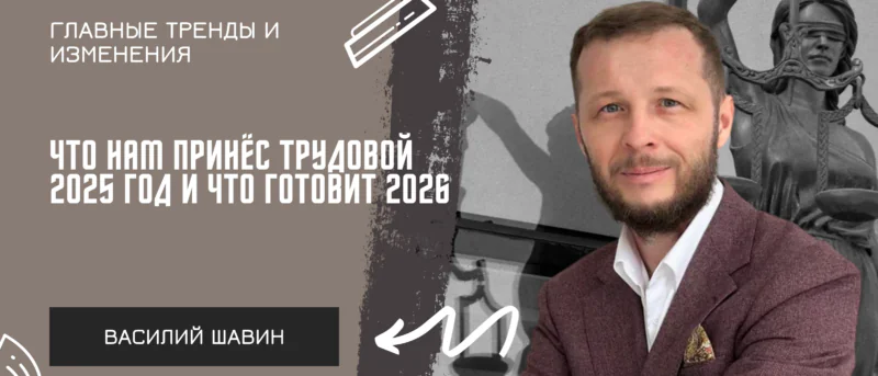 Адвокат Шавин Василий Анатольевич объясняет: Изменения трудового законодательства в 2025–2026 годах: правовой анализ и практические рекомендации