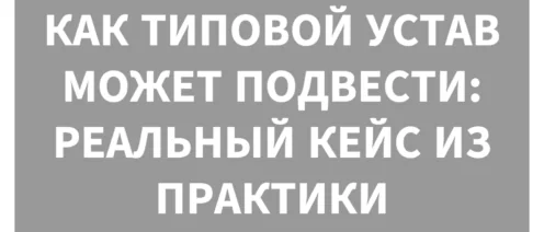 📜 КАК ТИПОВОЙ УСТАВ МОЖЕТ ПОДВЕСТИ: РЕАЛЬНЫЙ КЕЙС ИЗ ПРАКТИКИ