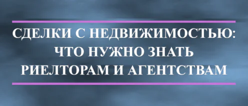 💡СДЕЛКИ С НЕДВИЖИМОСТЬЮ: ЧТО НУЖНО ЗНАТЬ РИЕЛТОРАМ И АГЕНТСТВАМ