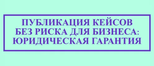 💡ПУБЛИКАЦИЯ КЕЙСОВ БЕЗ РИСКА ДЛЯ БИЗНЕСА: ЮРИДИЧЕСКАЯ ГАРАНТИЯ