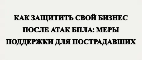 КАК ЗАЩИТИТЬ СВОЙ БИЗНЕС ПОСЛЕ АТАК БПЛА: ОФИЦИАЛЬНЫЕ МЕРЫ ПОДДЕРЖКИ ДЛЯ ПОСТРАДАВШИХ