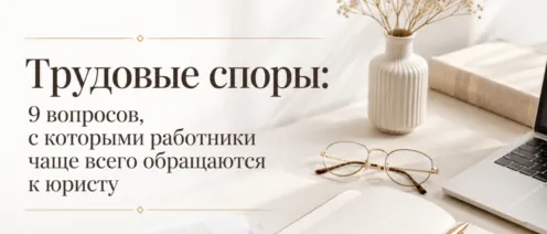 Трудовые споры: 9 вопросов, с которыми работники чаще всего обращаются к юристу