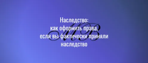 Наследство: как оформить права, если вы фактически приняли наследств