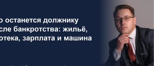 Что останется должнику после банкротства: жильё, ипотека, зарплата и машина